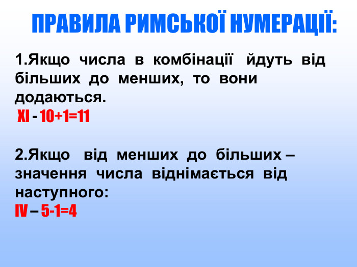 ПРАВИЛА РИМСЬКОЇ НУМЕРАЦІЇ:1. Якщо числа в комбінації йдуть від більших до менших, то вони додаються. Xl - 10+1=112. Якщо від менших до більших – значення числа віднімається від наступного: ІV – 5-1=4