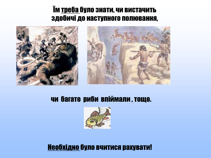Необхідно було вчитися рахувати!Їм треба було знати, чи вистачить здобичі до наступного полювання, чи багато риби впіймали , тощо.