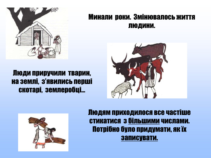 Минали роки. Змінювалось життя людини. Людям приходилося все частіше стикатися з більшими числами. Потрібно було придумати, як їх записувати. Люди приручили тварин, на землі, з’явились перші скотарі, землеробці… style.colorfillcolorfill.typestyle.colorfillcolorfill.typestyle.colorfillcolorfill.type