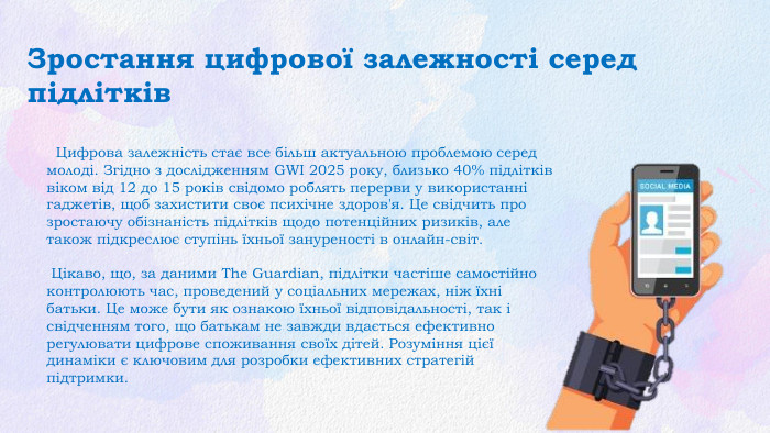 Зростання цифрової залежності серед підлітків Цифрова залежність стає все більш актуальною проблемою серед молоді. Згідно з дослідженням GWI 2025 року, близько 40% підлітків віком від 12 до 15 років свідомо роблять перерви у використанні гаджетів, щоб захистити своє психічне здоров'я. Це свідчить про зростаючу обізнаність підлітків щодо потенційних ризиків, але також підкреслює ступінь їхньої зануреності в онлайн-світ. Цікаво, що, за даними The Guardian, підлітки частіше самостійно контролюють час, проведений у соціальних мережах, ніж їхні батьки. Це може бути як ознакою їхньої відповідальності, так і свідченням того, що батькам не завжди вдається ефективно регулювати цифрове споживання своїх дітей. Розуміння цієї динаміки є ключовим для розробки ефективних стратегій підтримки.