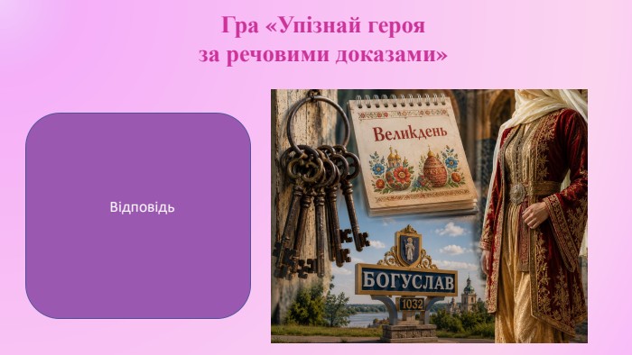 Гра «Упізнай героя за речовими доказами»Маруся Богуславка (народна дума «Маруся Богуславка»)Відповідь