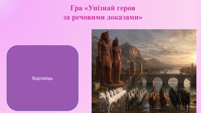 Гра «Упізнай героя за речовими доказами»Цар Дар’явауш(оповідання Івана Білика «Дарунки скіфів»)Відповідь