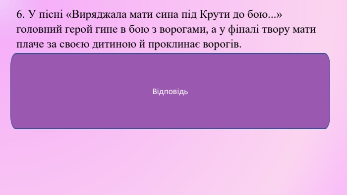 6. У пісні «Виряджала мати сина під Крути до бою...» головний герой гине в бою з ворогами, а у фіналі твору мати плаче за своєю дитиною й проклинає ворогів. ФАКТВідповідь