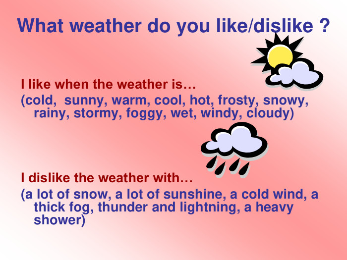 What weather do you like/dislike ?I like when the weather is…(cold, sunny, warm, cool, hot, frosty, snowy, rainy, stormy, foggy, wet, windy, cloudy)I dislike the weather with…(a lot of snow, a lot of sunshine, a cold wind, a thick fog, thunder and lightning, a heavy shower)style.colorfillcolorfill.typestyle.colorfillcolorfill.typestyle.colorfillcolorfill.type