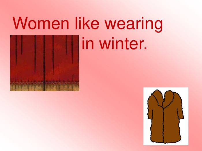 Women like wearing fur coats in winter.