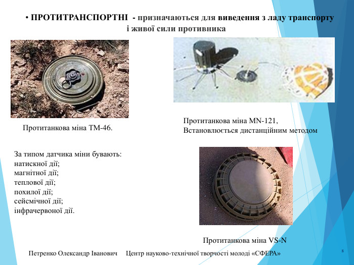 Петренко Олександр Іванович Центр науково-технічної творчості молоді «СФЕРА» 8	• протитранспортні - призначаються для виведення з ладу транспорту і живої сили противника Протитанкова міна ТМ-46. Протитанкова міна MN-121, Встановлюється дистанційним методом. Протитанкова міна VS-NЗа типом датчика міни бувають:натискної дії;магнітної дії;теплової дії;похилої дії;сейсмічної дії;інфрачервоної дії.
