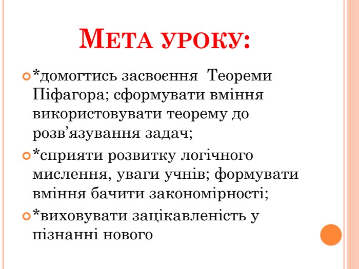 Мета уроку:*домогтись засвоєння Теореми Піфагора; сформувати вміння використовувати теорему до розв’язування задач;*сприяти розвитку логічного мислення, уваги учнів; формувати вміння бачити закономірності;*виховувати зацікавленість у пізнанні нового