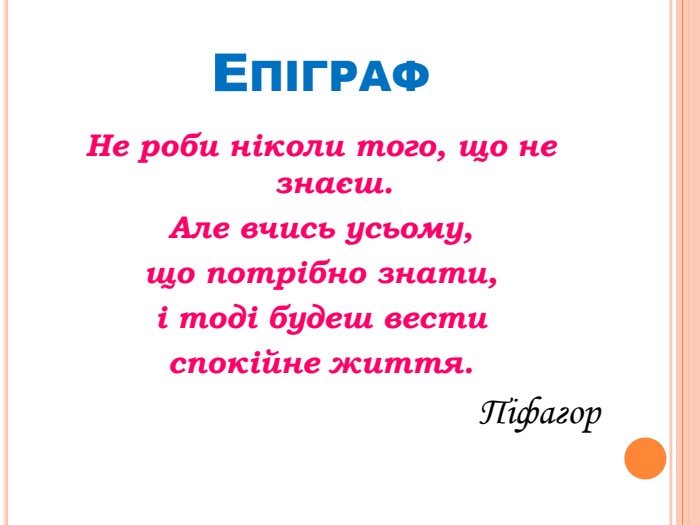 Епіграф. Не роби ніколи того, що не знаєш. Але вчись усьому, що потрібно знати, і тоді будеш вести спокійне життя. Піфагор