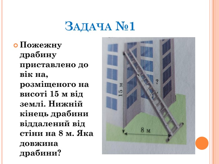 Задача №1 Пожежну драбину приставлено до вік на, розміщеного на висоті 15 м від землі. Нижній кінець драбини віддалений від стіни на 8 м. Яка довжина драбини?