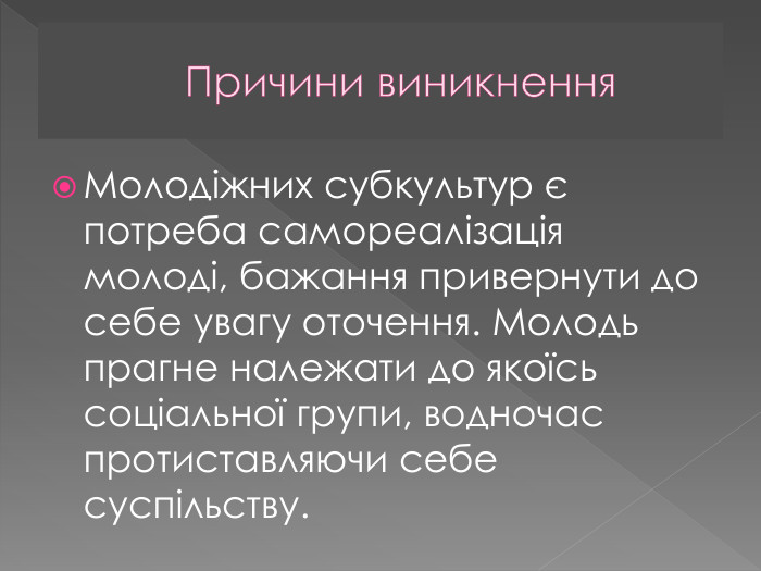 Причини виникнення. Молодіжних субкультур є потреба самореалізація молоді, бажання привернути до себе увагу оточення. Молодь прагне належати до якоїсь соціальної групи, водночас протиставляючи себе суспільству.