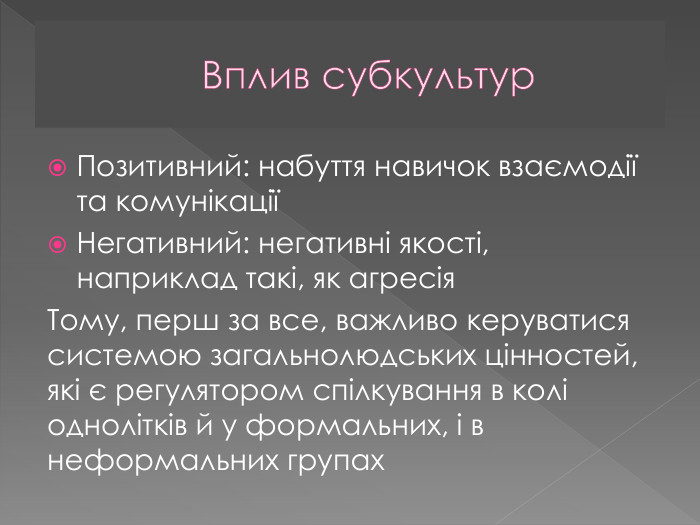Вплив субкультур. Позитивний: набуття навичок взаємодії та комунікаціїНегативний: негативні якості, наприклад такі, як агресія. Тому, перш за все, важливо керуватися системою загальнолюдських цінностей, які є регулятором спілкування в колі однолітків й у формальних, і в неформальних групах