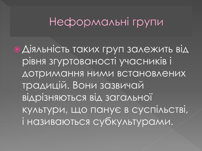 Неформальні групи. Діяльність таких груп залежить від рівня згуртованості учасників і дотримання ними встановлених традицій. Вони зазвичай відрізняються від загальної культури, що панує в суспільстві, і називаються субкультурами.
