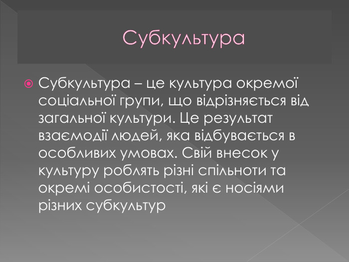 Субкультура. Субкультура – це культура окремої соціальної групи, що відрізняється від загальної культури. Це результат взаємодії людей, яка відбувається в особливих умовах. Свій внесок у культуру роблять різні спільноти та окремі особистості, які є носіями різних субкультур