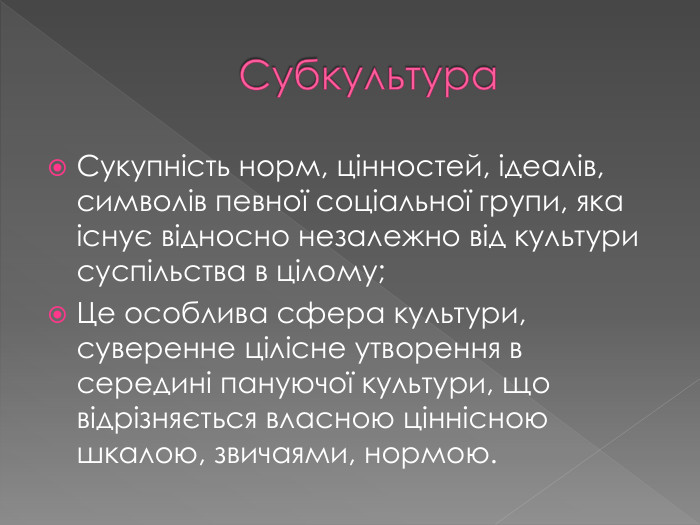 Субкультура. Сукупність норм, цінностей, ідеалів, символів певної соціальної групи, яка існує відносно незалежно від культури суспільства в цілому;Це особлива сфера культури, суверенне цілісне утворення в середині пануючої культури, що відрізняється власною ціннісною шкалою, звичаями, нормою.