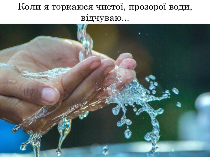Коли я торкаюся чистої, прозорої води, відчуваю...