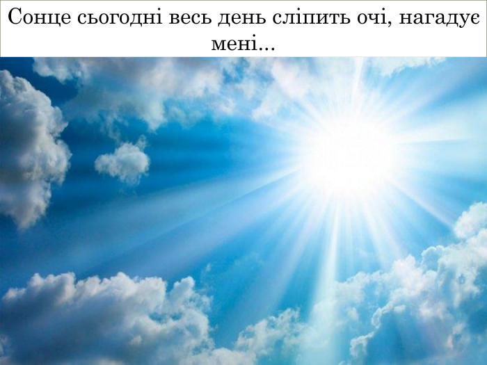 Сонце сьогодні весь день сліпить очі, нагадує мені...