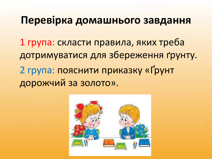 Перевірка домашнього завдання 1 група: скласти правила, яких треба дотримуватися для збереження ґрунту. 2 група: пояснити приказку «Ґрунт дорожчий за золото».