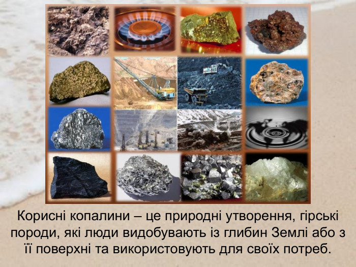 Корисні копалини – це природні утворення, гірські породи, які люди видобувають із глибин Землі або з її поверхні та використовують для своїх потреб. 