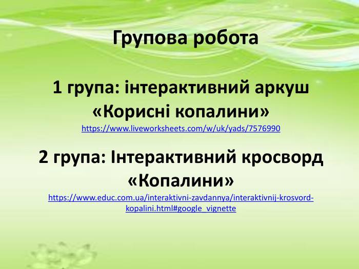 1 група: інтерактивний аркуш «Корисні копалини» https://www.liveworksheets.com/w/uk/yads/75769902 група: Інтерактивний кросворд «Копалини»https://www.educ.com.ua/interaktivni-zavdannya/interaktivnij-krosvord-kopalini.html#google_vignette. Групова робота