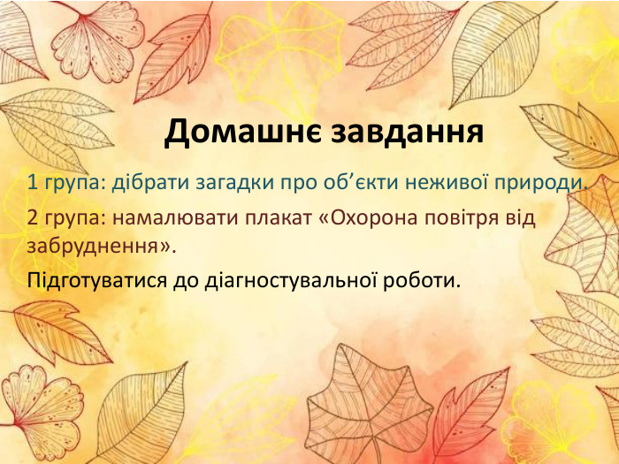 Домашнє завдання 1 група: дібрати загадки про об’єкти неживої природи.2 група: намалювати плакат «Охорона повітря від забруднення». Підготуватися до діагностувальної роботи.