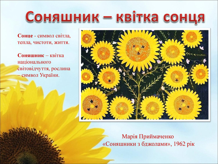    Марія Приймаченко     «Соняшники з бджолами», 1962 рік  Сонце - символ світла, тепла, чистоти, життя.  Соняшник – квітка національного світовідчуття, рослина – символ України. 
