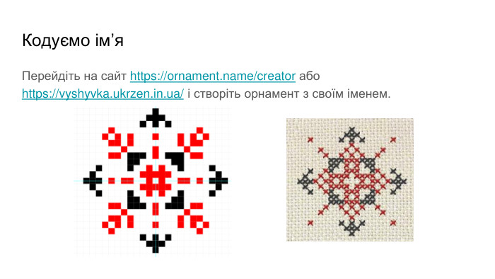 Кодуємо ім’я. Перейдіть на сайт https://ornament.name/creator або https://vyshyvka.ukrzen.in.ua/ і створіть орнамент з своїм іменем.