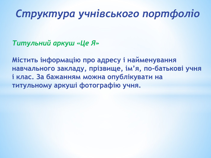 Структура учнівського портфоліо. Титульний аркуш «Це Я» Містить інформацію про адресу і найменування навчального закладу, прізвище, ім’я, по-батькові учня і клас. За бажанням можна опублікувати на титульному аркуші фотографію учня.