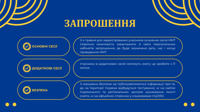 ЗАПРОШЕННЯОСНОВНІ СЕСІЇДОДАТКОВІ СЕСІЇЗ 4 травня для зареєстрованих учасників основних сесій НМТ з’явиться можливість завантажити зі своїх персональних кабінетів запрошення, де буде зазначено дату, час і місце проведення НМТ. Учасники ж додаткових сесій матимуть змогу це зробити з 11 липня. БЕЗПЕКАЗ міркувань безпеки не публікуватиметься інформації про те, де на території України відбудуться тестування, ні на сайтах Українського та регіональних центрів оцінювання якості освіти, ні на офіційних сторінках у соцмережах УЦОЯО.