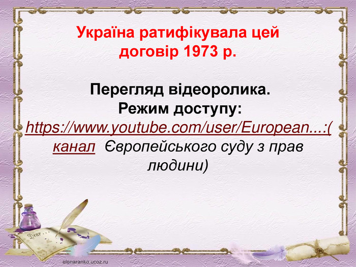Україна ратифікувала цей договір 1973 р. Перегляд відеоролика. Режим доступу:https://www.youtube.com/user/European...:(канал Європейського суду з прав людини)