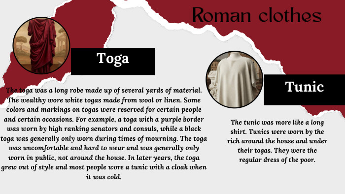 Toga Tunic. Roman clothes. The toga was a long robe made up of several yards of material. The wealthy wore white togas made from wool or linen. Some colors and markings on togas were reserved for certain people and certain occasions. For example, a toga with a purple border was worn by high ranking senators and consuls, while a black toga was generally only worn during times of mourning. The toga was uncomfortable and hard to wear and was generally only worn in public, not around the house. In later years, the toga grew out of style and most people wore a tunic with a cloak when it was cold. The tunic was more like a long shirt. Tunics were worn by the rich around the house and under their togas. They were the regular dress of the poor.