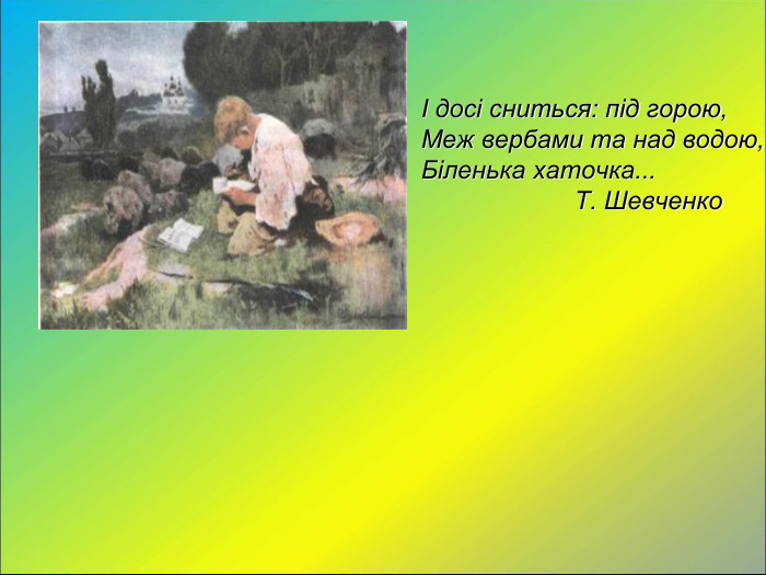  І досі сниться: під горою, Меж вербами та над водою, Біленька хаточка...    Т. Шевченко 