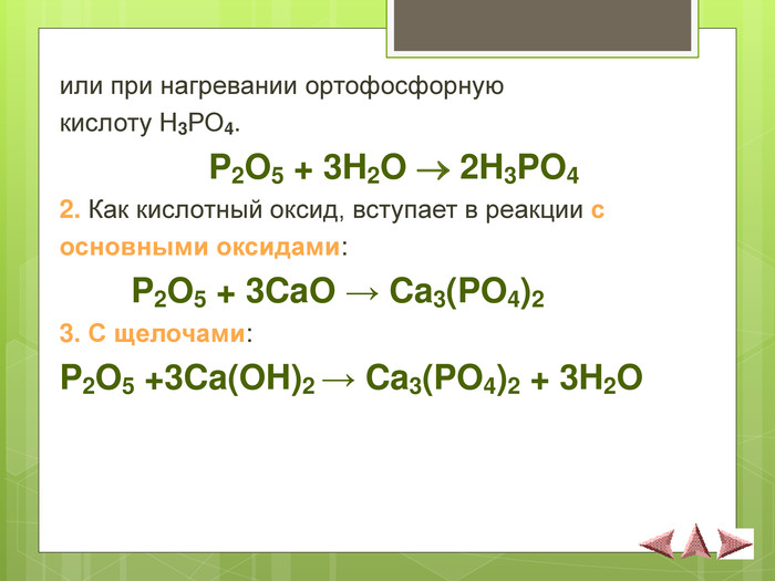 или при нагревании ортофосфорную  кислоту Н3РО4.    P2O5 + 3H2O  2H3PO4 2. Как кислотный оксид, вступает в реакции с  основными оксидами:   P2O5 + 3CaO → Ca3(PO4)2  3. С щелочами: P2O5 +3Ca(OH)2 → Ca3(PO4)2 + 3H2O  
