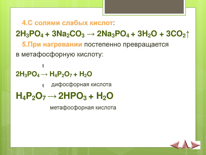  4.С солями слабых кислот: 2H3PO4 + 3Na2CO3 → 2Na3PO4 + 3H2O + 3CO2↑   5.При нагревании постепенно превращается  в метафосфорную кислоту:               t 2H3PO4 → H4P2O7 + H2O                t    дифосфорная кислота          H4P2O7 → 2HPO3 + H2O                    метафосфорная кислота     