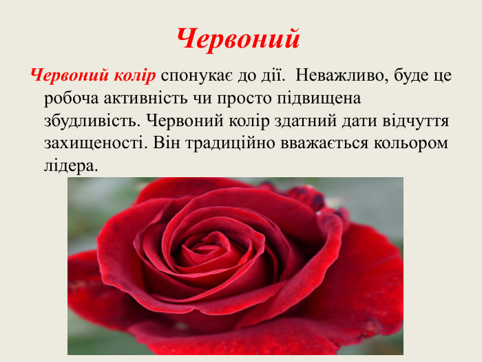 Червоний Червоний колір спонукає до дії. Неважливо, буде це робоча активність чи просто підвищена збудливість. Червоний колір здатний дати відчуття захищеності. Він традиційно вважається кольором лідера.