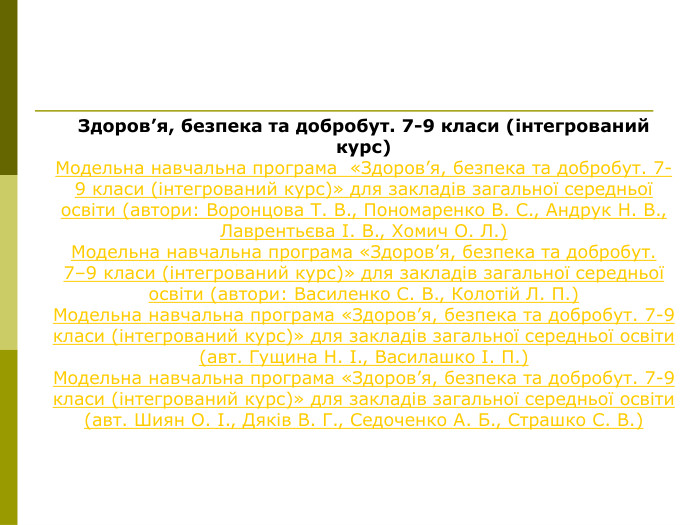 Здоров’я, безпека та добробут. 7-9 класи (інтегрований курс) Модельна навчальна програма  «Здоров’я, безпека та добробут. 7-9 класи (інтегрований курс)» для закладів загальної середньої освіти (автори: Воронцова Т. В., Пономаренко В. С., Андрук Н. В., Лаврентьєва І. В., Хомич О. Л.) Модельна навчальна програма «Здоров’я, безпека та добробут. 7‒9 класи (інтегрований курс)» для закладів загальної середньої освіти (автори: Василенко С. В., Колотій Л. П.) Модельна навчальна програма «Здоров’я, безпека та добробут. 7-9 класи (інтегрований курс)» для закладів загальної середньої освіти (авт. Гущина Н. І., Василашко І. П.) Модельна навчальна програма «Здоров’я, безпека та добробут. 7-9 класи (інтегрований курс)» для закладів загальної середньої освіти (авт. Шиян О. І., Дяків В. Г., Седоченко А. Б., Страшко С. В.)  