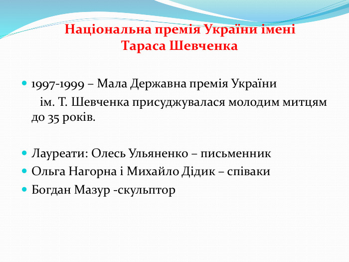  1997-1999 – Мала Державна премія України ім. Т. Шевченка присуджувалася молодим митцям до 35 років. Лауреати: Олесь Ульяненко – письменник Ольга Нагорна і Михайло Дідик – співаки. Богдан Мазур -скульптор. Національна премія України імені Тараса Шевченка