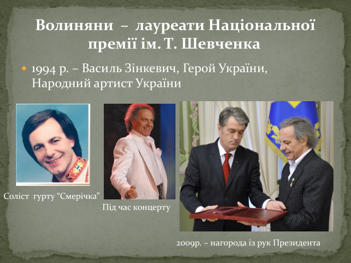 1994 р. – Василь Зінкевич, Герой України, Народний артист України Волиняни – лауреати Національної премії ім. Т. Шевченка. Соліст гурту “Смерічка”Під час концерту2009р. – нагорода із рук Президента