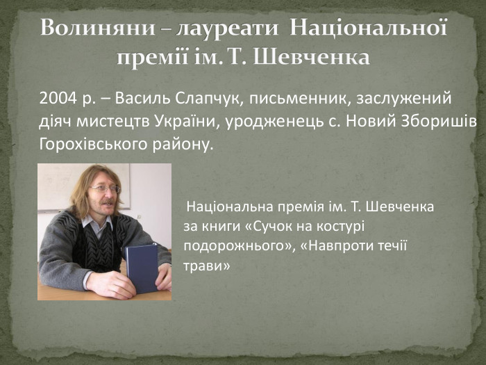 Волиняни – лауреати Національної премії ім. Т. Шевченка 2004 р. – Василь Слапчук, письменник, заслужений діяч мистецтв України, уродженець с. Новий Зборишів Горохівського району. Національна премія ім. Т. Шевченка за книги «Сучок на костурі подорожнього», «Навпроти течії трави»