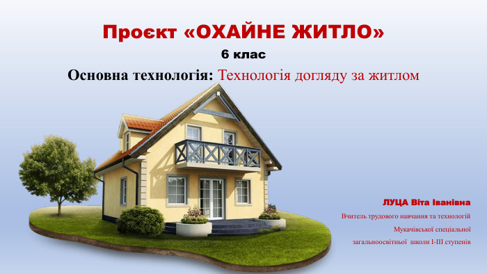Проєкт «ОХАЙНЕ ЖИТЛО»6 клас. Основна технологія: Технологія догляду за житлом. ЛУЦА Віта Іванівна. Вчитель трудового навчання та технологій Мукачівської спеціальної загальноосвітньої школи І-ІІІ ступенів