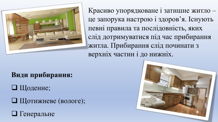 Красиво упорядковане і затишне житло – це запорука настрою і здоров’я. Існують певні правила та послідовність, яких слід дотримуватися під час прибирання житла. Прибирання слід починати з верхніх частин і до нижніх. Види прибирання: Щоденне; Щотижневе (вологе); Генеральне 