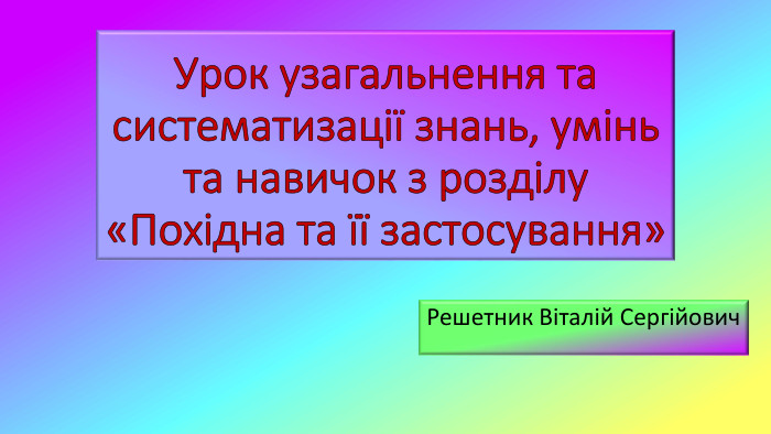 Урок узагальнення та систематизації знань, умінь та навичок з розділу «Похідна та її застосування»Решетник Віталій Сергійович