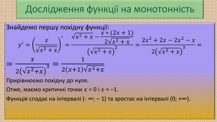Дослідження функції на монотонність. Знайдемо першу похідну функції:𝑦′=𝑥𝑥2+𝑥′=𝑥2+𝑥−𝑥∗(2𝑥+1)2𝑥2+𝑥𝑥2+𝑥2=2𝑥2+2𝑥−2𝑥2−𝑥2𝑥2+𝑥3==𝑥2𝑥2+𝑥3=12𝑥+1𝑥2+𝑥 Прирівнюємо похідну до нуля. Отже, маємо критичні точки 𝑥 = 0 i 𝑥 = −1. Функція спадає на інтервалі (- ∞; – 1) та зростає на інтервалі (0; +∞). 