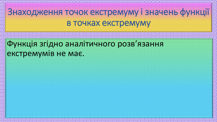 Знаходження точок екстремуму і значень функції в точках екстремуму. Функція згідно аналітичного розв’язання екстремумів не має.