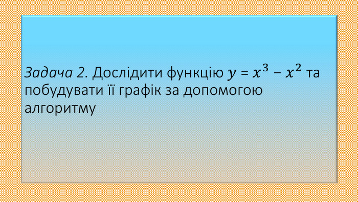 Задача 2. Дослідити функцію 𝑦 = 𝑥3 − 𝑥2 та побудувати її графік за допомогою алгоритму 