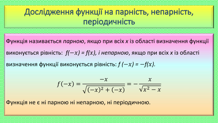 Дослідження функції на парність, непарність, періодичність. Функція називається парною, якщо при всіх х із області визначення функції виконується рівність: f(−𝑥) = f(𝑥), і непарною, якщо при всіх х із області визначення функції виконується рівність: f (−𝑥) = −f(𝑥).𝑓−𝑥=−𝑥−𝑥2+−𝑥=−𝑥𝑥2−𝑥Функція не є ні парною ні непарною, ні періодичною.  