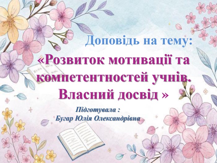 Доповідь на тему:«Розвиток мотивації та компетентностей учнів. Власний досвід »Підготувала : Бугар Юлія Олександрівна