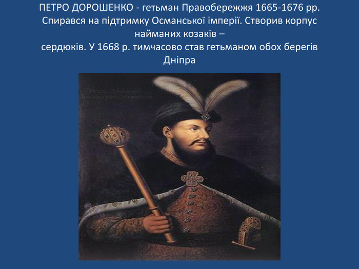 ПЕТРО ДОРОШЕНКО - гетьман Правобережжя 1665-1676 рр. Спирався на підтримку Османської імперії. Створив корпус найманих козаків –сердюків. У 1668 р. тимчасово став гетьманом обох берегів. Дніпра