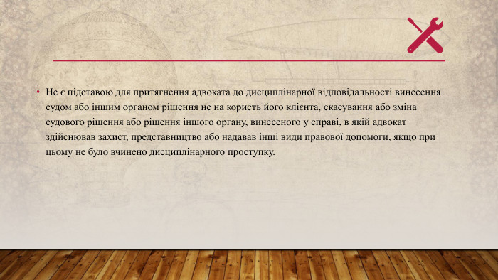 Не є підставою для притягнення адвоката до дисциплінарної відповідальності винесення судом або іншим органом рішення не на користь його клієнта, скасування або зміна судового рішення або рішення іншого органу, винесеного у справі, в якій адвокат здійснював захист, представництво або надавав інші види правової допомоги, якщо при цьому не було вчинено дисциплінарного проступку.