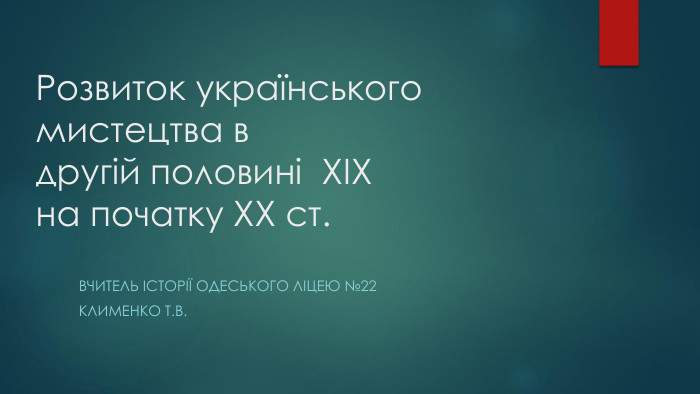 Розвиток українського мистецтва вдругій половині ХІХ на початку ХХ ст. Вчитель історії одеського ліцею №22 Клименко Т. В.