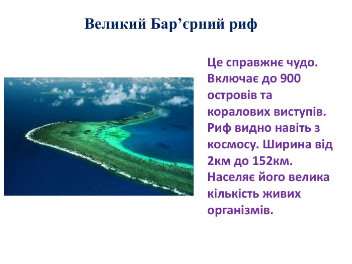 Великий Бар’єрний риф. Це справжнє чудо. Включає до 900 островів та коралових виступів. Риф видно навіть з космосу. Ширина від 2км до 152км. Населяє його велика кількість живих організмів. 